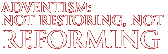 ADVENTISM:  Not Restoring, NOT Reforming